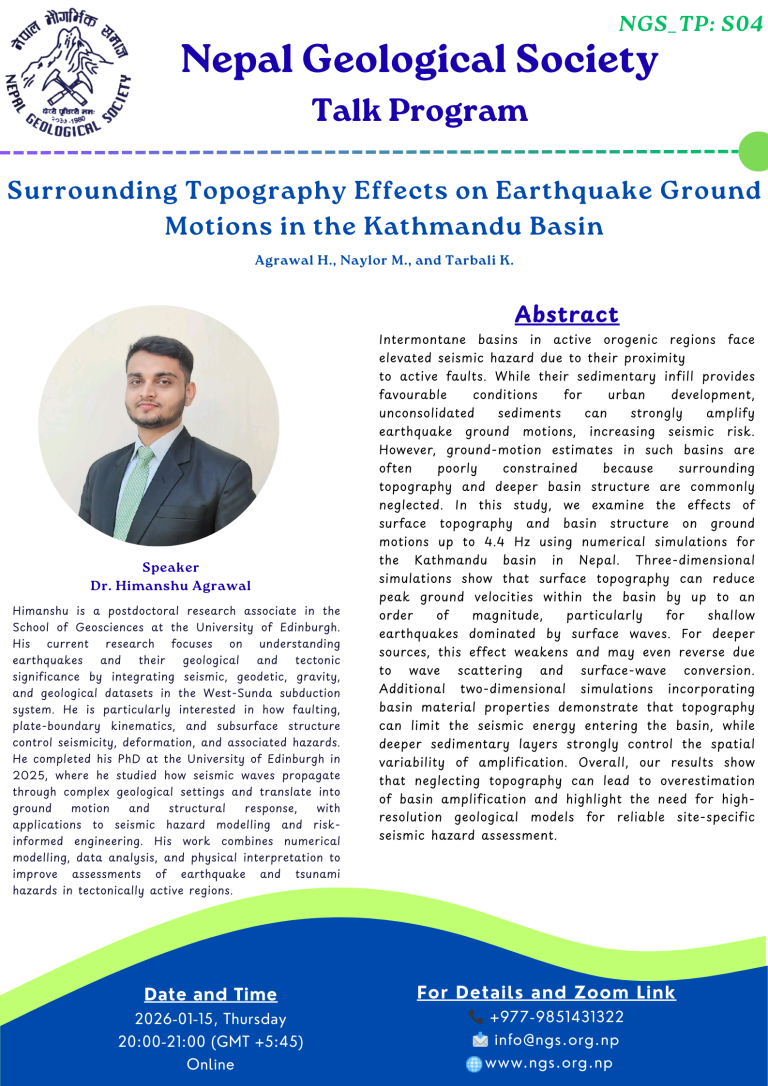 Talk Title: Surrounding Topography Effects on Earthquake Ground Motions in the Kathmandu Basin Speaker: Dr. Himanshu Agrawal, University of Edinburgh, UK Date: Thursday, 15 January 2026 (Magh 1) ? Time: 20:00 – 21:00 (GMT +5:45) Mode: Online